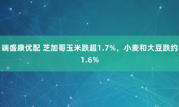 端盛康优配 芝加哥玉米跌超1.7%，小麦和大豆跌约1.6%