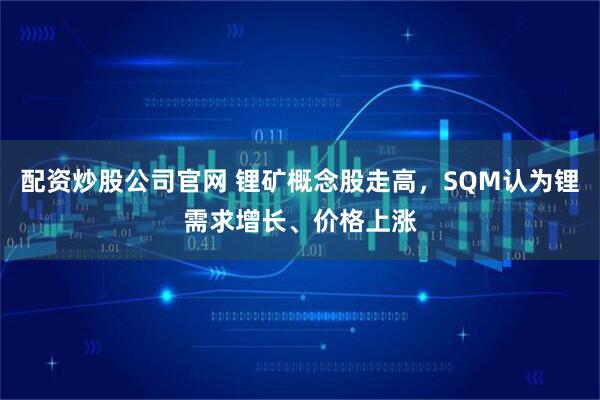 配资炒股公司官网 锂矿概念股走高，SQM认为锂需求增长、价格上涨