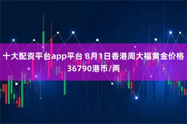 十大配资平台app平台 8月1日香港周大福黄金价格36790港币/两