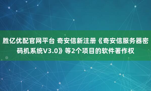 胜亿优配官网平台 奇安信新注册《奇安信服务器密码机系统V3.0》等2个项目的软件著作权