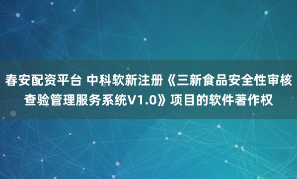 春安配资平台 中科软新注册《三新食品安全性审核查验管理服务系统V1.0》项目的软件著作权