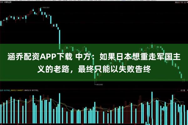 涵乔配资APP下载 中方：如果日本想重走军国主义的老路，最终只能以失败告终