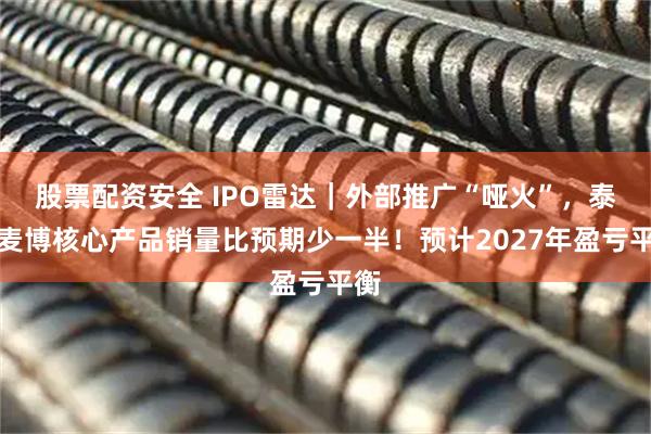 股票配资安全 IPO雷达｜外部推广“哑火”，泰诺麦博核心产品销量比预期少一半！预计2027年盈亏平衡