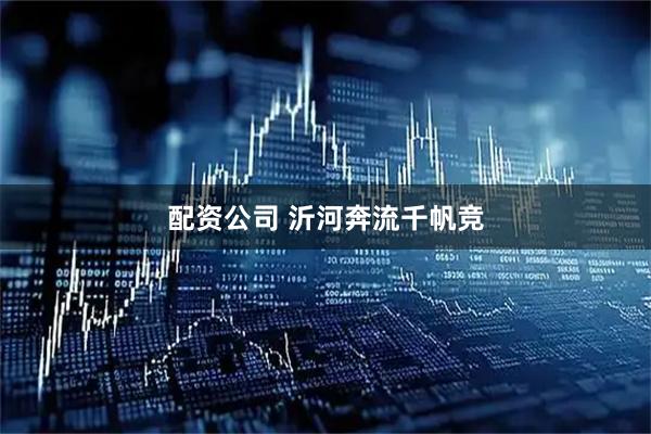 配资公司 沂河奔流千帆竞