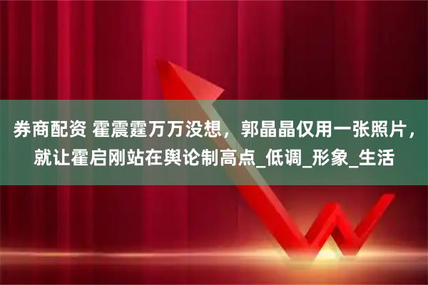 券商配资 霍震霆万万没想，郭晶晶仅用一张照片，就让霍启刚站在舆论制高点_低调_形象_生活