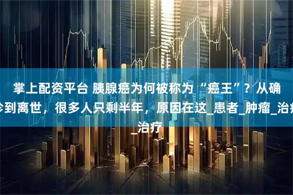 掌上配资平台 胰腺癌为何被称为 “癌王”？从确诊到离世，很多人只剩半年，原因在这_患者_肿瘤_治疗