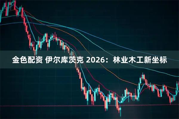 金色配资 伊尔库茨克 2026：林业木工新坐标
