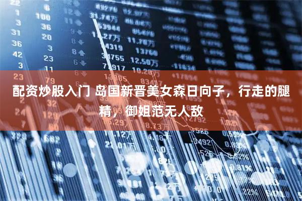 配资炒股入门 岛国新晋美女森日向子，行走的腿精，御姐范无人敌