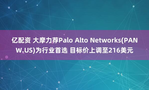 亿配资 大摩力荐Palo Alto Networks(PANW.US)为行业首选 目标价上调至216美元