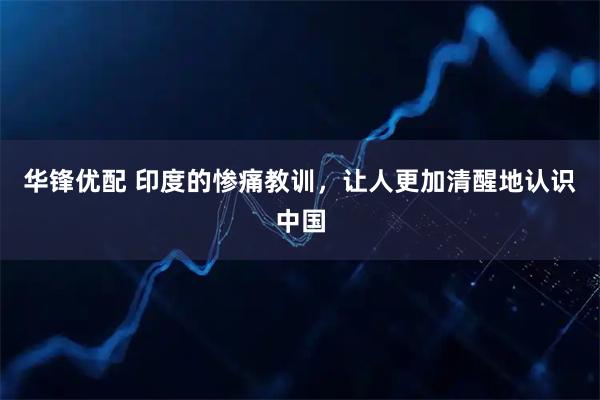 华锋优配 印度的惨痛教训，让人更加清醒地认识中国