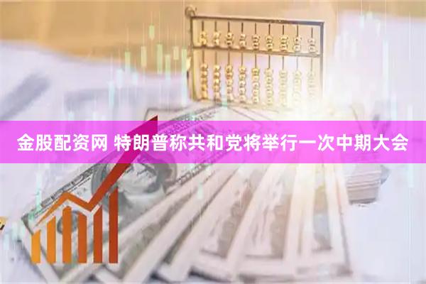 金股配资网 特朗普称共和党将举行一次中期大会