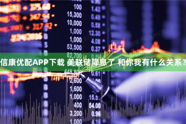 信康优配APP下载 美联储降息了 和你我有什么关系？