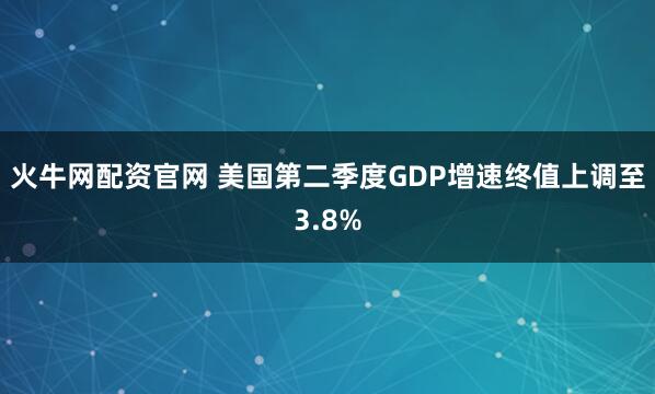 火牛网配资官网 美国第二季度GDP增速终值上调至3.8%