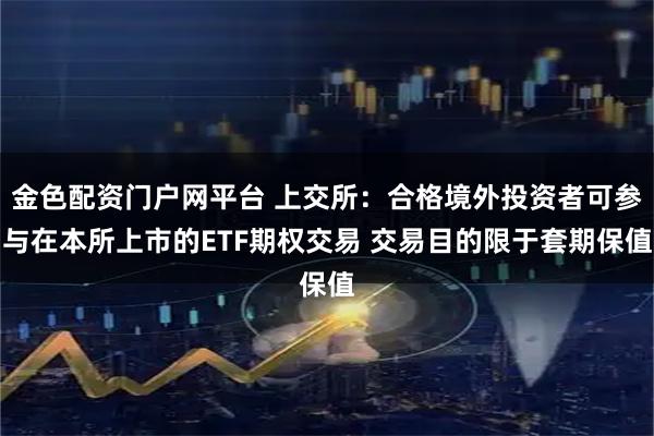金色配资门户网平台 上交所：合格境外投资者可参与在本所上市的ETF期权交易 交易目的限于套期保值