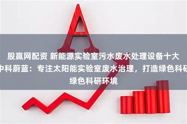 股赢网配资 新能源实验室污水废水处理设备十大品牌中科蔚蓝：专注太阳能实验室废水治理，打造绿色科研环境