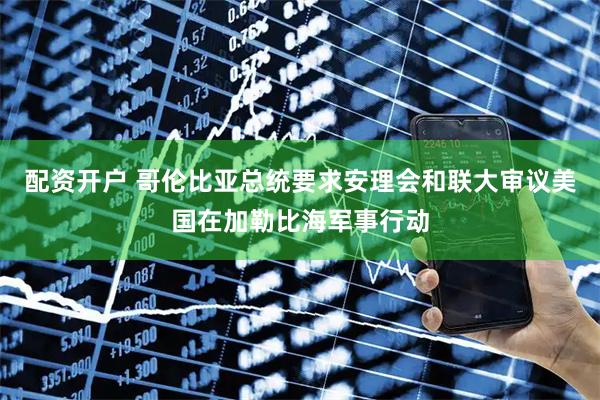 配资开户 哥伦比亚总统要求安理会和联大审议美国在加勒比海军事行动