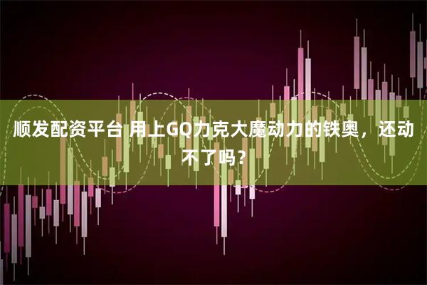 顺发配资平台 用上GQ力克大魔动力的铁奥，还动不了吗？