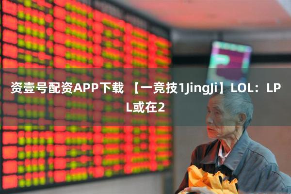 资壹号配资APP下载 【一竞技1JingJi】LOL：LPL或在2