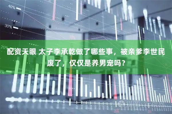 配资天眼 太子李承乾做了哪些事，被亲爹李世民废了，仅仅是养男宠吗？