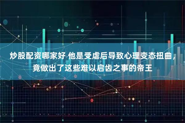 炒股配资哪家好 他是受虐后导致心理变态扭曲，竟做出了这些难以启齿之事的帝王