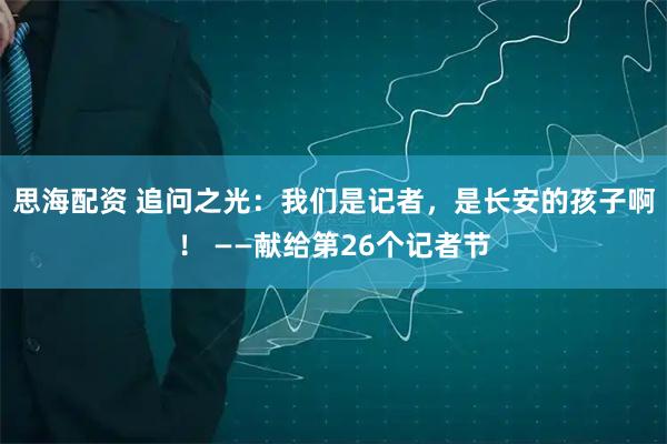 思海配资 追问之光：我们是记者，是长安的孩子啊！ ——献给第26个记者节