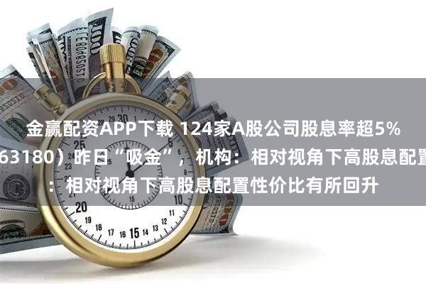 金赢配资APP下载 124家A股公司股息率超5%，高股息ETF（563180）昨日“吸金”，机构：相对视角下高股息配置性价比有所回升