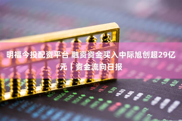 明福今投配资平台 融资资金买入中际旭创超29亿元丨资金流向日报