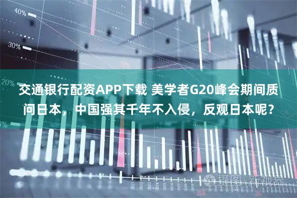 交通银行配资APP下载 美学者G20峰会期间质问日本，中国强其千年不入侵，反观日本呢？