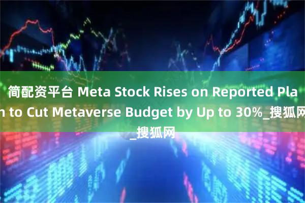 简配资平台 Meta Stock Rises on Reported Plan to Cut Metaverse Budget by Up to 30%_搜狐网