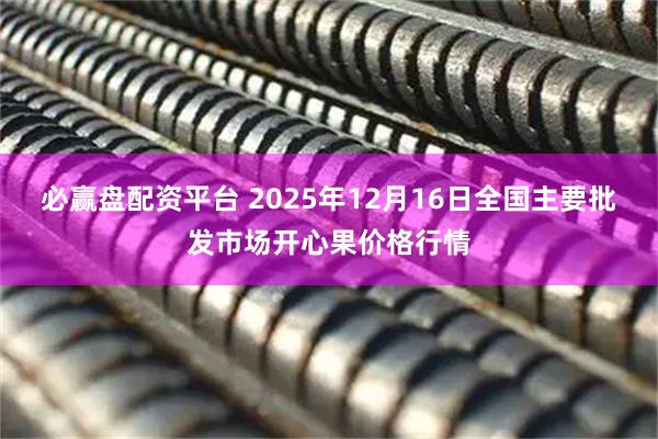 必赢盘配资平台 2025年12月16日全国主要批发市场开心果价格行情