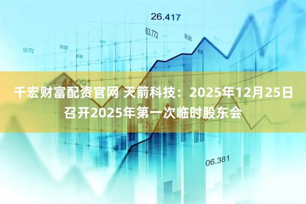 千宏财富配资官网 天箭科技：2025年12月25日召开2025年第一次临时股东会