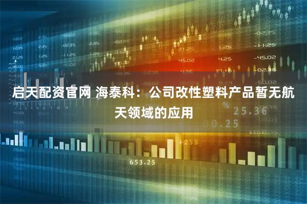 启天配资官网 海泰科：公司改性塑料产品暂无航天领域的应用