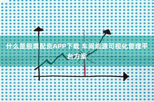 什么是股票配资APP下载 车间能源可视化管理平台方案