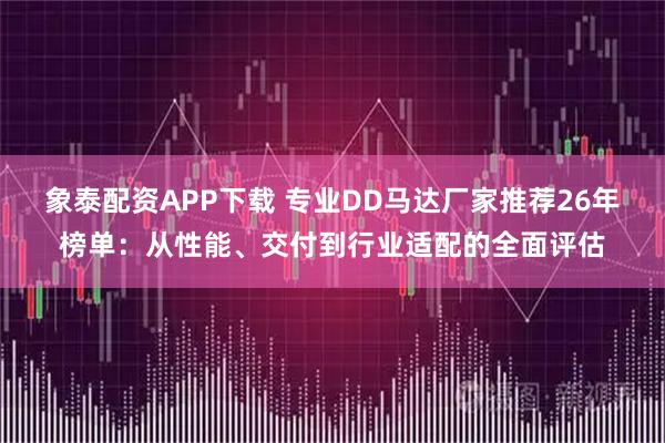 象泰配资APP下载 专业DD马达厂家推荐26年榜单：从性能、交付到行业适配的全面评估