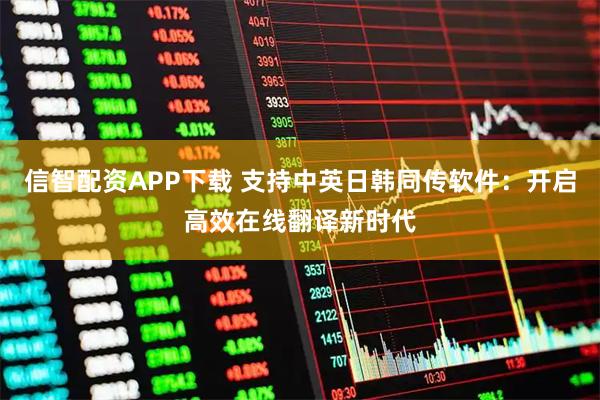 信智配资APP下载 支持中英日韩同传软件：开启高效在线翻译新时代