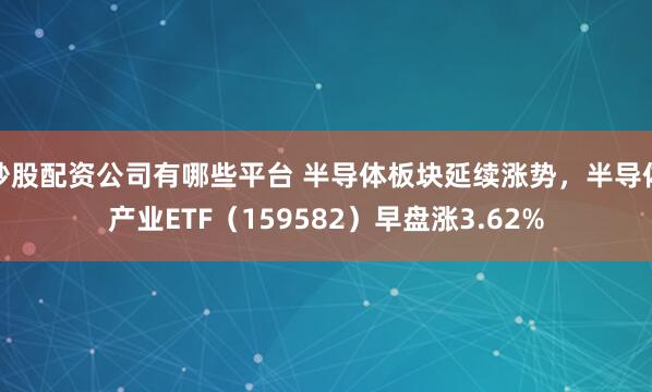 炒股配资公司有哪些平台 半导体板块延续涨势，半导体产业ETF（159582）早盘涨3.62%
