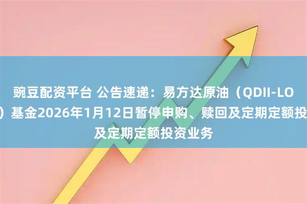 豌豆配资平台 公告速递：易方达原油（QDII-LOF-FOF）基金2026年1月12日暂停申购、赎回及定期定额投资业务