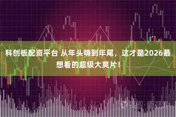 科创板配资平台 从年头嗨到年尾，这才是2026最想看的超级大爽片！