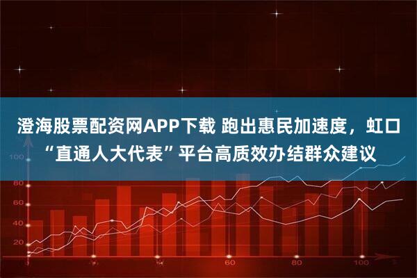 澄海股票配资网APP下载 跑出惠民加速度，虹口“直通人大代表”平台高质效办结群众建议